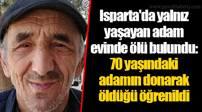 Isparta'da yalnız yaşayan adam evinde ölü bulundu: 70 yaşındaki adamın donarak öldüğü öğrenildi