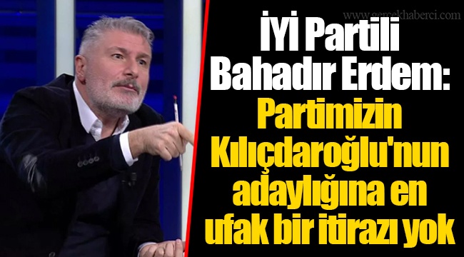 İYİ Partili Bahadır Erdem: Partimizin Kılıçdaroğlu'nun adaylığına en ufak bir itirazı yok