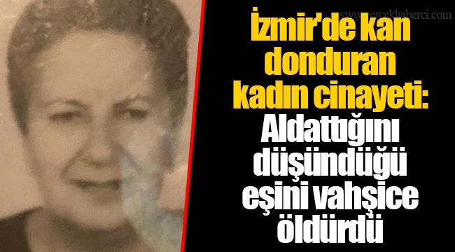 İzmir'de kan donduran kadın cinayeti: Aldattığını düşündüğü eşini vahşice öldürdü