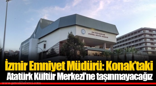 İzmir Emniyet Müdürü: Konak’taki Atatürk Kültür Merkezi’ne taşınmayacağız