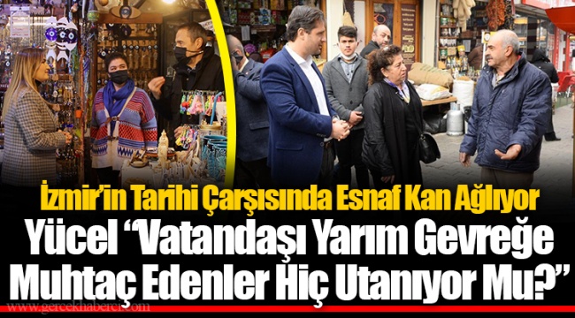 İzmir’in Tarihi Çarşısında Esnaf Kan Ağlıyor Yücel “Vatandaşı Yarım Gevreğe Muhtaç Edenler Hiç Utanıyor Mu?”