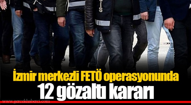 İzmir merkezli FETÖ operasyonunda 12 gözaltı kararı