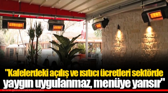 "Kafelerdeki açılış ve ısıtıcı ücretleri sektörde yaygın uygulanmaz, menüye yansır"