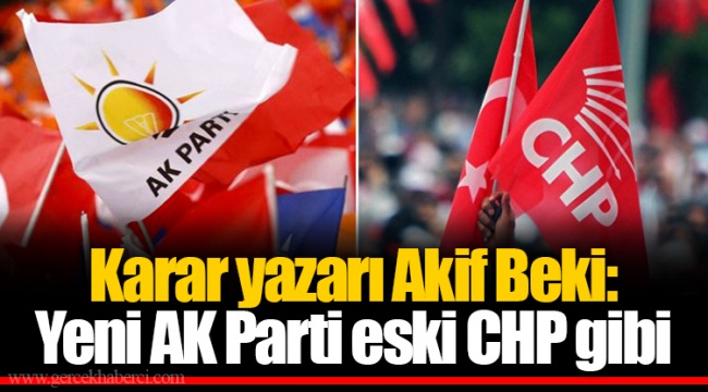Karar yazarı Akif Beki: Yeni AK Parti eski CHP gibi