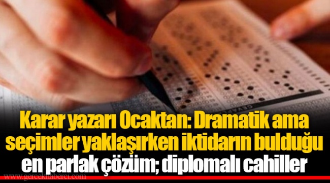Karar yazarı Ocaktan: Dramatik ama seçimler yaklaşırken iktidarın bulduğu en parlak çözüm; diplomalı cahiller
