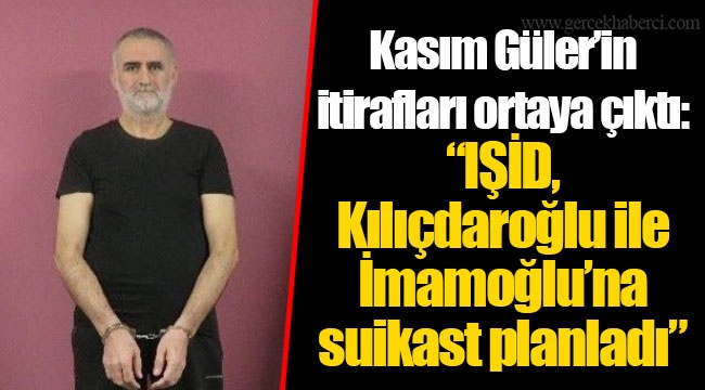 Kasım Güler’in itirafları ortaya çıktı: “IŞİD, Kılıçdaroğlu ile İmamoğlu’na suikast planladı”