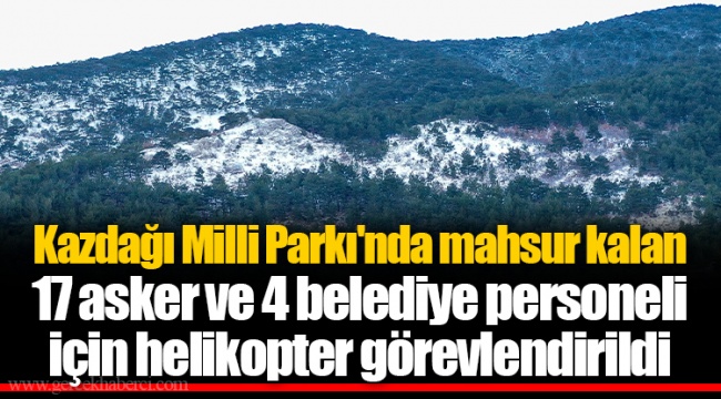 Kazdağı Milli Parkı'nda mahsur kalan 17 asker ve 4 belediye personeli için helikopter görevlendirildi