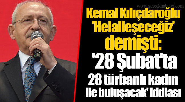 Kemal Kılıçdaroğlu 'Helalleşeceğiz' demişti: '28 Şubat'ta 28 türbanlı kadın ile buluşacak' iddiası