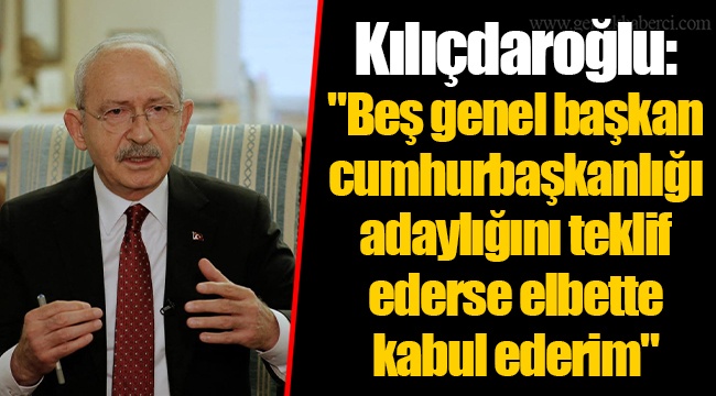 Kılıçdaroğlu: "Beş genel başkan cumhurbaşkanlığı adaylığını teklif ederse elbette kabul ederim"