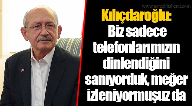 Kılıçdaroğlu: Biz sadece telefonlarımızın dinlendiğini sanıyorduk, meğer izleniyormuşuz da