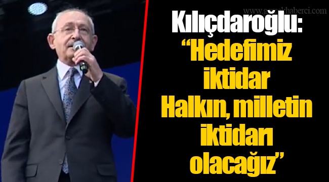 Kılıçdaroğlu: "Hedefimiz iktidar. Halkın, milletin iktidarı olacağız"