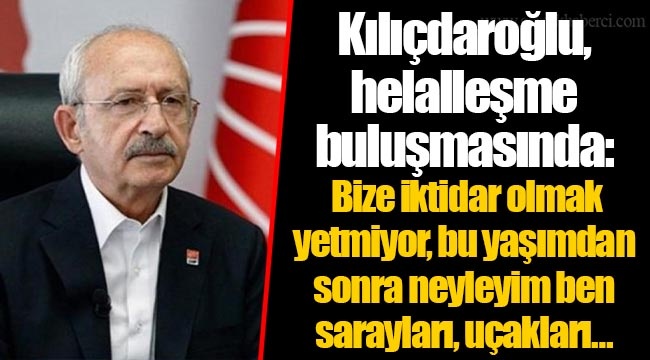 Kılıçdaroğlu, helalleşme buluşmasında: Bize iktidar olmak yetmiyor, bu yaşımdan sonra neyleyim ben sarayları, uçakları…