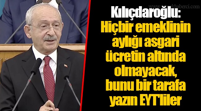 Kılıçdaroğlu: Hiçbir emeklinin aylığı asgari ücretin altında olmayacak, bunu bir tarafa yazın EYT'liler