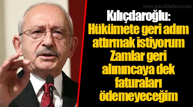 Kılıçdaroğlu: Hükümete geri adım attırmak istiyorum, Zamlar geri alınıncaya dek faturaları ödemeyeceğim