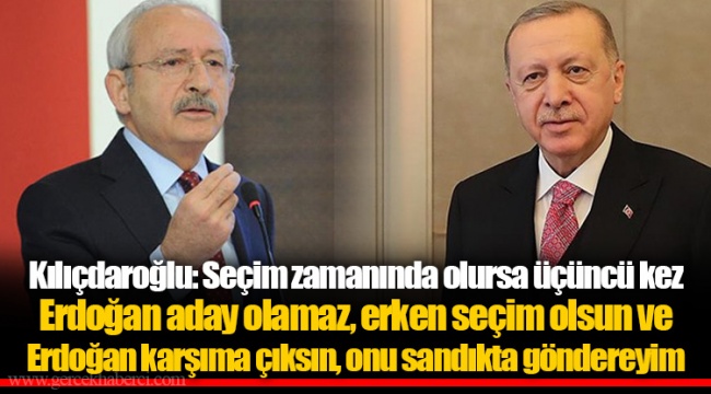Kılıçdaroğlu: Seçim zamanında olursa üçüncü kez Erdoğan aday olamaz, erken seçim olsun ve Erdoğan karşıma çıksın, onu sandıkta göndereyim