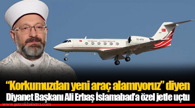 “Korkumuzdan yeni araç alamıyoruz” diyen Diyanet Başkanı Ali Erbaş İslamabad’a özel jetle uçtu