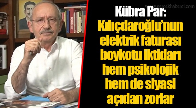 Kübra Par: Kılıçdaroğlu’nun elektrik faturası boykotu iktidarı hem psikolojik hem de siyasi açıdan zorlar