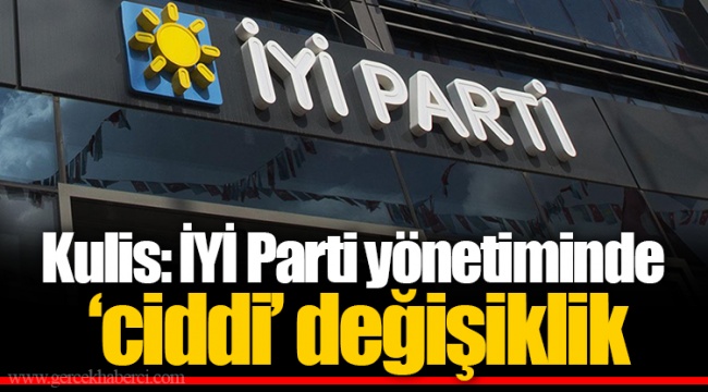 Kulis: İYİ Parti yönetiminde ‘ciddi’ değişiklik