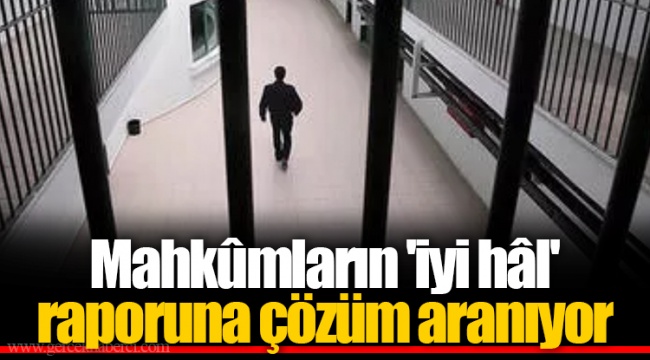 Mahkûmların 'iyi hâl' raporuna çözüm aranıyor