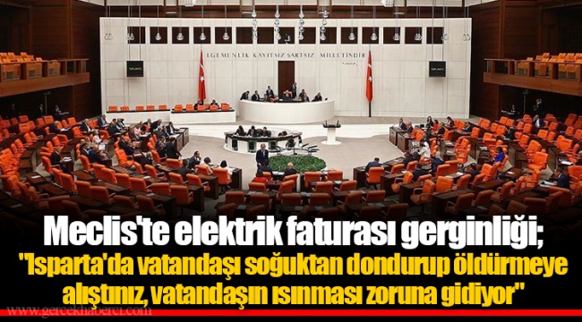 Meclis'te elektrik faturası gerginliği; "Isparta'da vatandaşı soğuktan dondurup öldürmeye alıştınız, vatandaşın ısınması zoruna gidiyor"