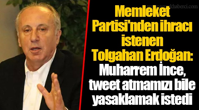 Memleket Partisi'nden ihracı istenen Tolgahan Erdoğan: Muharrem İnce, tweet atmamızı bile yasaklamak istedi