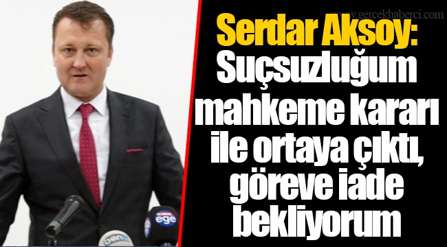 Menemen Belediye Başkanlığı görevinden uzaklaştırılan Serdar Aksoy: Suçsuzluğum mahkeme kararı ile ortaya çıktı, göreve iade bekliyorum