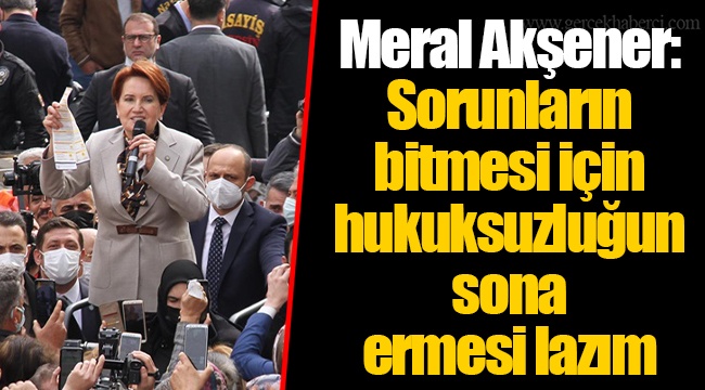 Meral Akşener: Sorunların bitmesi için hukuksuzluğun sona ermesi lazım