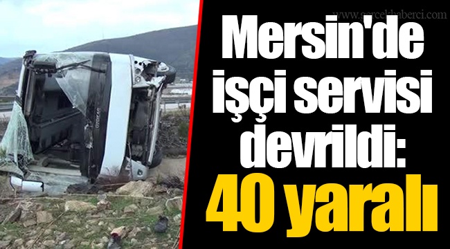 Mersin'de işçi servisi devrildi: 40 yaralı