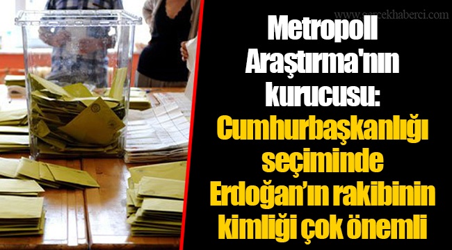 Metropoll Araştırma'nın kurucusu: Cumhurbaşkanlığı seçiminde Erdoğan’ın rakibinin kimliği çok önemli