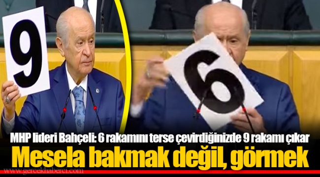 MHP lideri Bahçeli: 6 rakamını terse çevirdiğinizde 9 rakamı çıkar. Mesela bakmak değil, görmek