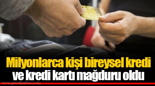 Milyonlarca kişi bireysel kredi ve kredi kartı mağduru oldu