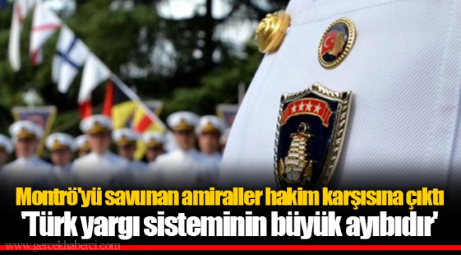 Montrö'yü savunan amiraller hakim karşısına çıktı  'Türk yargı sisteminin büyük ayıbıdır'