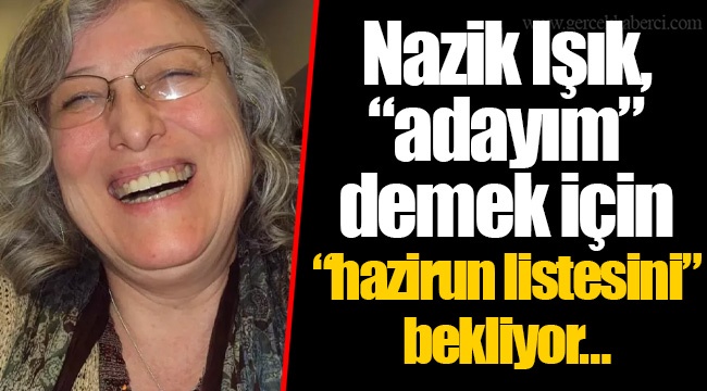 Nazik Işık, “adayım” demek için “hazirun listesini”bekliyor…