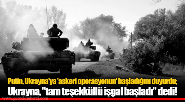 Putin, Ukrayna'ya 'askeri operasyonun' başladığını duyurdu; Ukrayna, "tam teşekküllü işgal başladı" dedi!