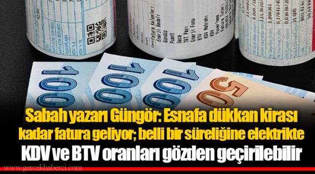 Sabah yazarı Güngör: Esnafa dükkan kirası kadar fatura geliyor; belli bir süreliğine elektrikte KDV ve BTV oranları gözden geçirilebilir