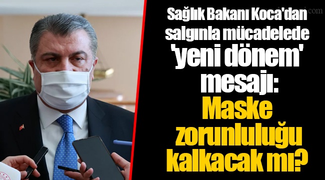 Sağlık Bakanı Koca'dan salgınla mücadelede 'yeni dönem' mesajı: Maske zorunluluğu kalkacak mı?