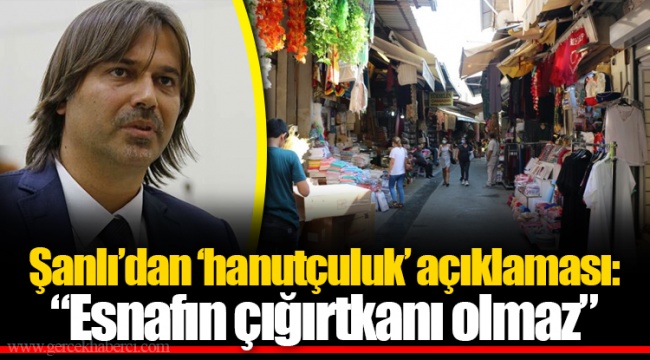 Şanlı’dan ‘hanutçuluk’ açıklaması: “Esnafın çığırtkanı olmaz”