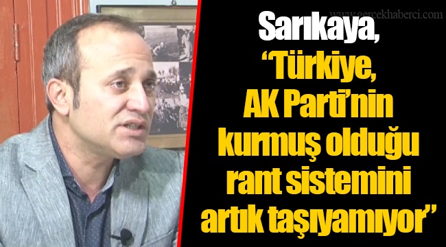 Sarıkaya, “Türkiye, AK Parti’nin kurmuş olduğu rant sistemini artık taşıyamıyor”