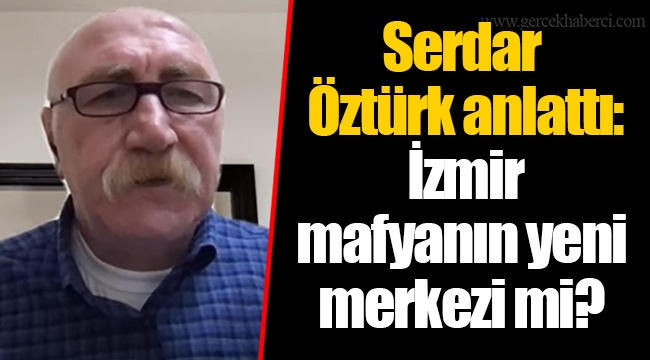 Serdar Öztürk anlattı: İzmir mafyanın yeni merkezi mi?