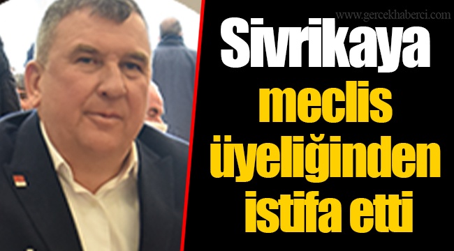 Sivrikaya meclis üyeliğinden istifa etti