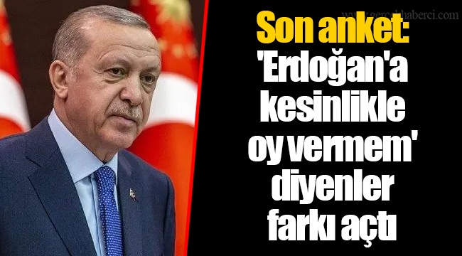 Son anket: 'Erdoğan'a kesinlikle oy vermem' diyenler farkı açtı