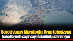 Sözcü yazarı Muratoğlu: Arap televizyon kanallarında cayır cayır İstanbul pazarlanıyor