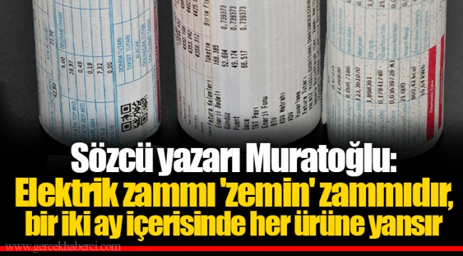 Sözcü yazarı Muratoğlu: Elektrik zammı 'zemin' zammıdır, bir iki ay içerisinde her ürüne yansır