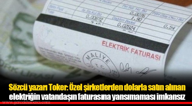 Sözcü yazarı Toker: Özel şirketlerden dolarla satın alınan elektriğin vatandaşın faturasına yansımaması imkansız