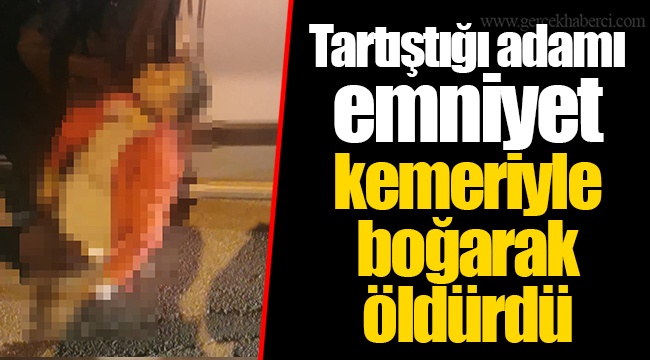 Tartıştığı adamı emniyet kemeriyle boğarak öldürdü