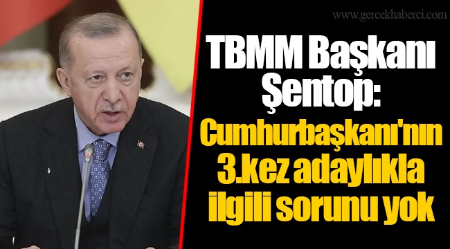 TBMM Başkanı Şentop: Cumhurbaşkanı'nın 3.kez adaylıkla ilgili sorunu yok