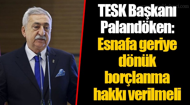 TESK Başkanı Palandöken: Esnafa geriye dönük borçlanma hakkı verilmeli