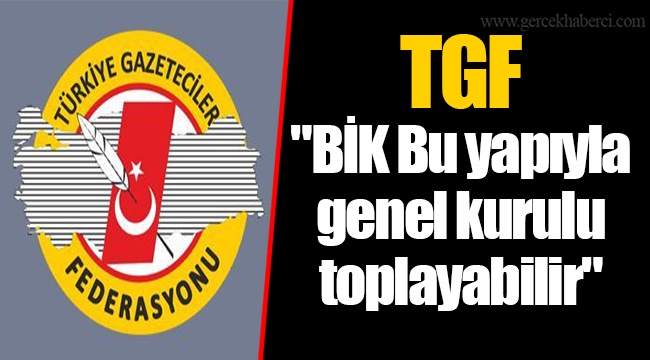 TGF "BİK Bu yapıyla genel kurulu toplayabilir"