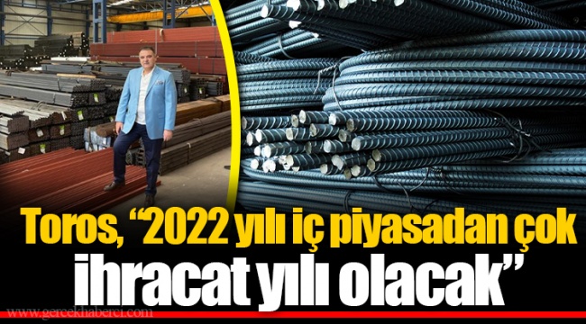 Toros, “2022 yılı iç piyasadan çok ihracat yılı olacak”
