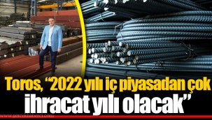 Toros, “2022 yılı iç piyasadan çok ihracat yılı olacak”